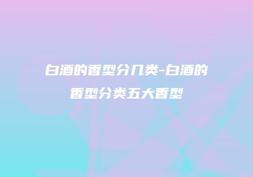 白酒的香型分几类-白酒的香型分类五大香型
