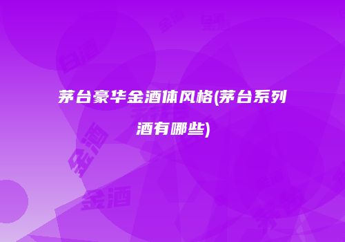 茅台豪华金酒体风格(茅台系列酒有哪些)