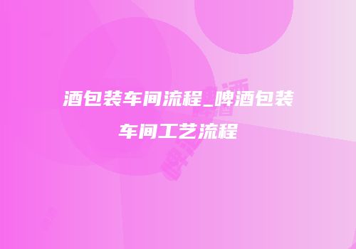 酒包装车间流程_啤酒包装车间工艺流程