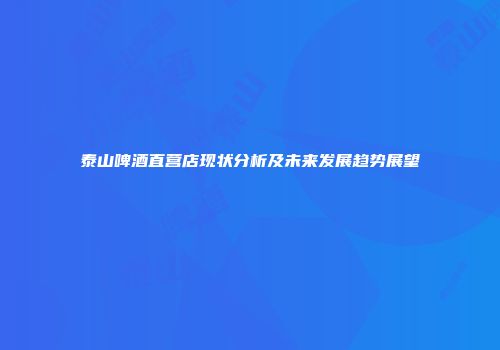 泰山啤酒直营店现状分析及未来发展趋势展望