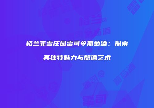 格兰菲雪庄园雷司令葡萄酒：探索其独特魅力与酿酒艺术