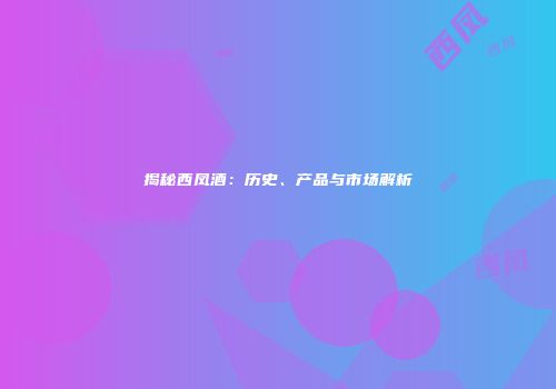 揭秘西凤酒：历史、产品与市场解析