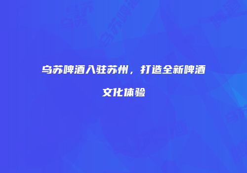 乌苏啤酒入驻苏州，打造全新啤酒文化体验