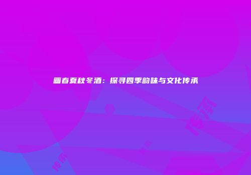 画春夏秋冬酒：探寻四季韵味与文化传承