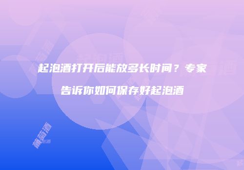 起泡酒打开后能放多长时间？专家告诉你如何保存好起泡酒