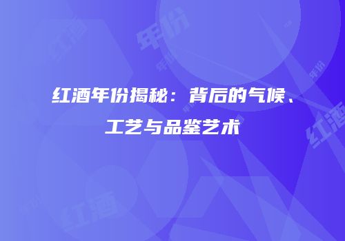 红酒年份揭秘：背后的气候、工艺与品鉴艺术