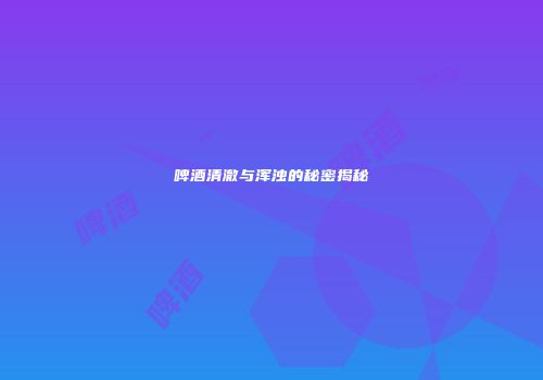 啤酒清澈与浑浊的秘密揭秘