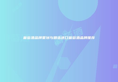 葡萄酒品牌策划与精选进口葡萄酒品牌推荐