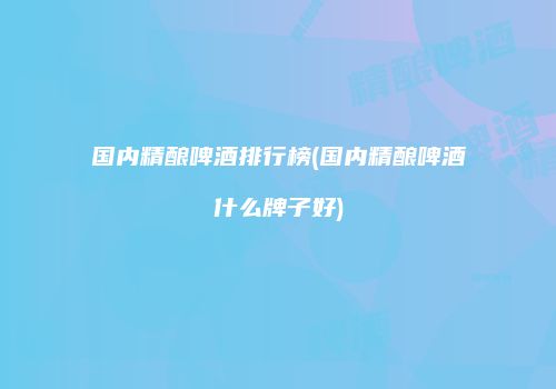 国内精酿啤酒排行榜(国内精酿啤酒什么牌子好)