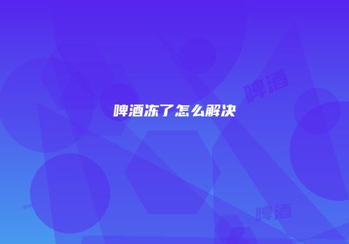 啤酒冻了怎么解决