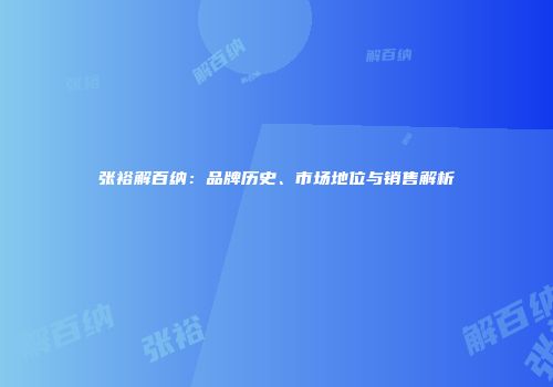 张裕解百纳：品牌历史、市场地位与销售解析