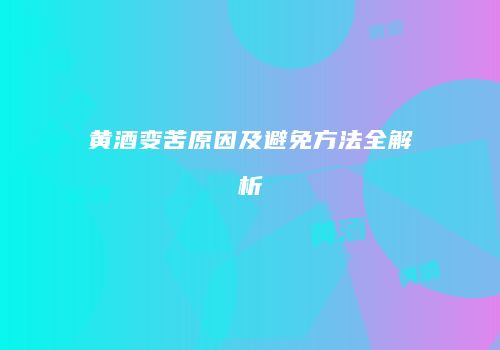 黄酒变苦原因及避免方法全解析