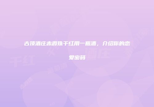 古顶酒庄赤霞珠干红用一瓶酒，介绍你的恋爱密码