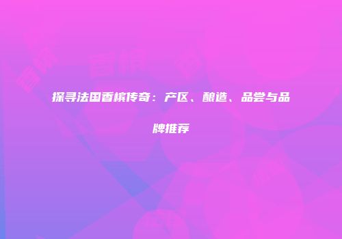 探寻法国香槟传奇：产区、酿造、品尝与品牌推荐