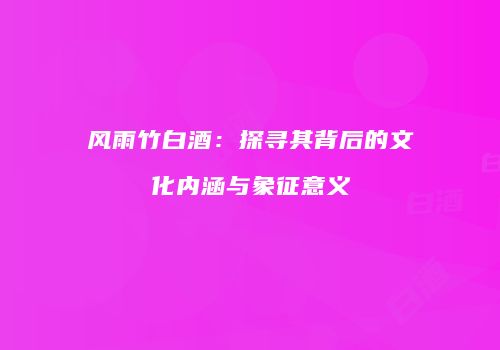 风雨竹白酒：探寻其背后的文化内涵与象征意义