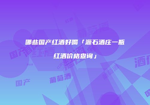 哪些国产红酒好喝「源石酒庄一瓶红酒价格查询」