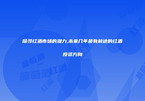 探寻红酒市场的潜力,未来几年最有前途的红酒投资方向