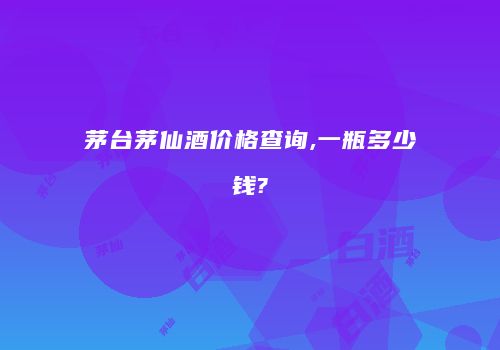 茅台茅仙酒价格查询,一瓶多少钱?