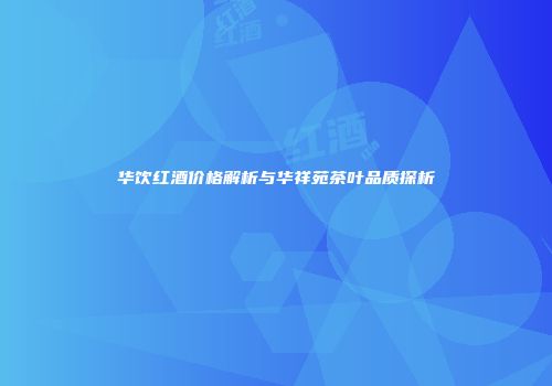华饮红酒价格解析与华祥苑茶叶品质探析