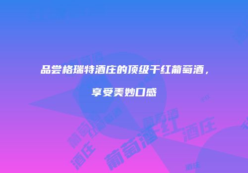 品尝格瑞特酒庄的顶级干红葡萄酒，享受美妙口感