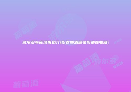波尔多车库酒价格介绍(这些酒藏家们都在收藏)