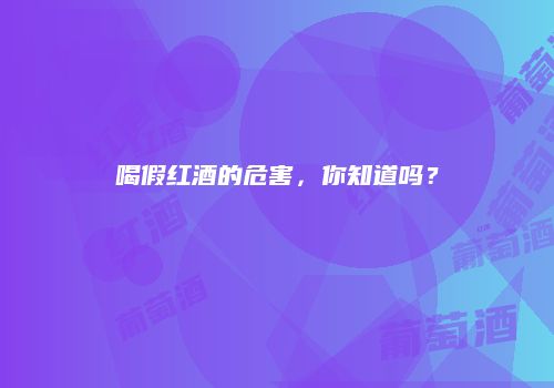 喝假红酒的危害，你知道吗？