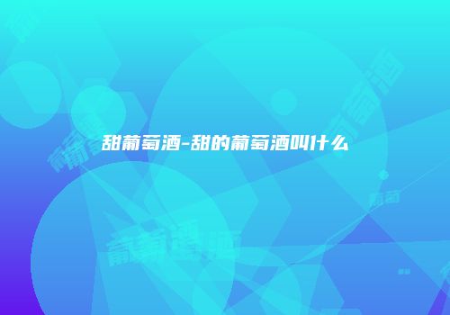 甜葡萄酒-甜的葡萄酒叫什么