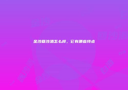 金沙回沙酒怎么样，它有哪些特点