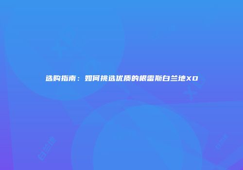 选购指南：如何挑选优质的根雷斯白兰地XO