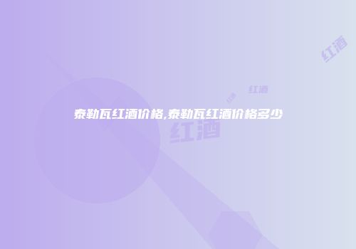 泰勒瓦红酒价格,泰勒瓦红酒价格多少