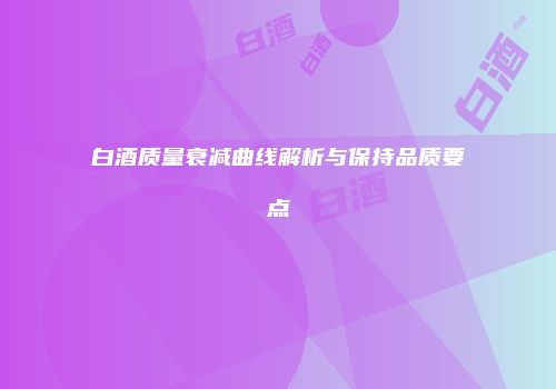 白酒质量衰减曲线解析与保持品质要点