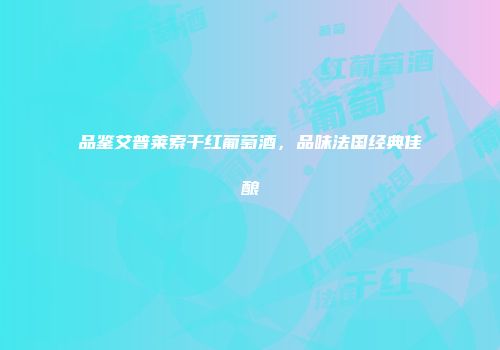 品鉴艾普莱索干红葡萄酒，品味法国经典佳酿