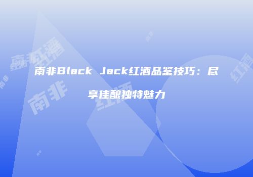 南非Black Jack红酒品鉴技巧：尽享佳酿独特魅力