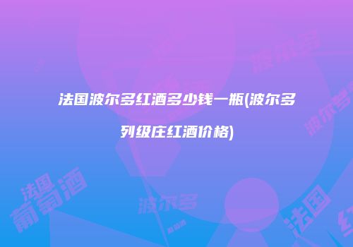 法国波尔多红酒多少钱一瓶(波尔多列级庄红酒价格)