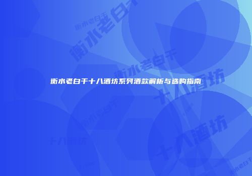衡水老白干十八酒坊系列酒款解析与选购指南