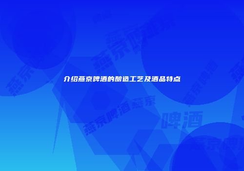 介绍燕京啤酒的酿造工艺及酒品特点