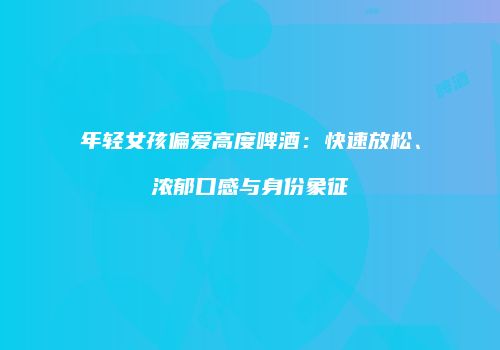 年轻女孩偏爱高度啤酒：快速放松、浓郁口感与身份象征