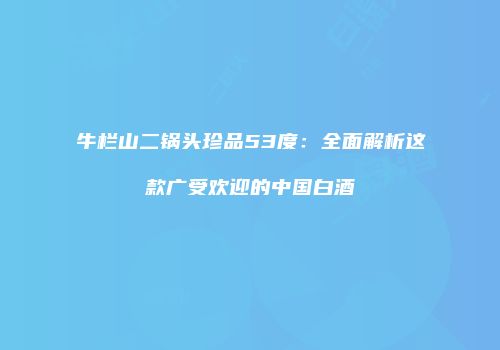 牛栏山二锅头珍品53度：全面解析这款广受欢迎的中国白酒