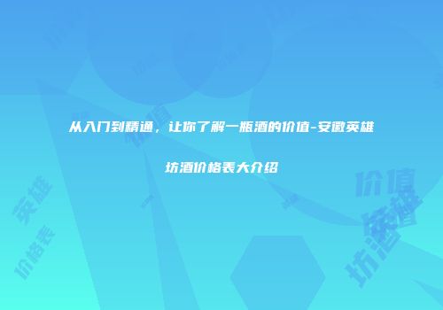 从入门到精通，让你了解一瓶酒的价值-安徽英雄坊酒价格表大介绍