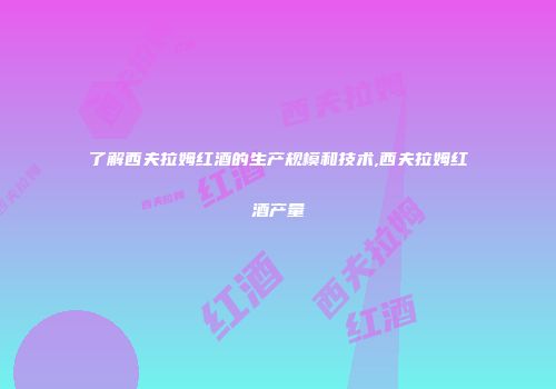 了解西夫拉姆红酒的生产规模和技术,西夫拉姆红酒产量