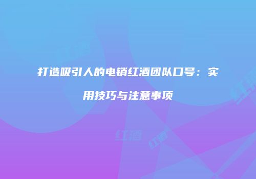 打造吸引人的电销红酒团队口号：实用技巧与注意事项