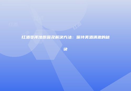 红酒变浑浊原因及解决方法：保持美酒清澈的秘诀