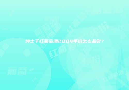 绅士干红葡萄酒2004年份怎么品尝？