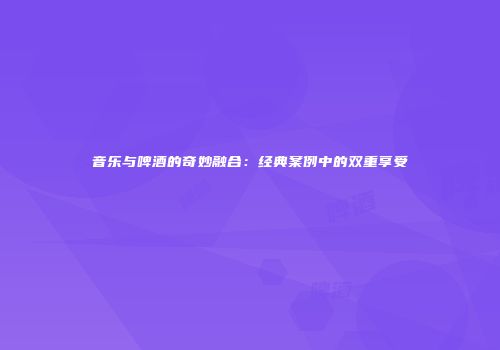 音乐与啤酒的奇妙融合：经典案例中的双重享受
