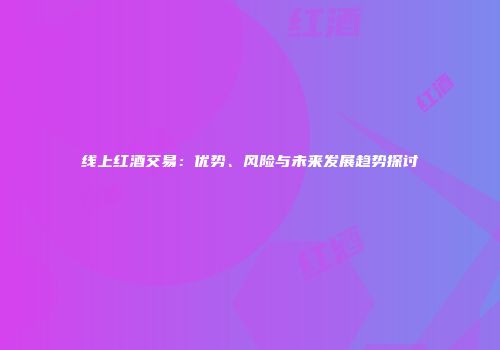 线上红酒交易：优势、风险与未来发展趋势探讨