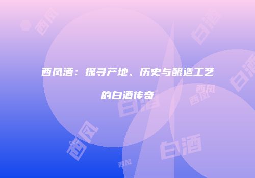 西凤酒：探寻产地、历史与酿造工艺的白酒传奇