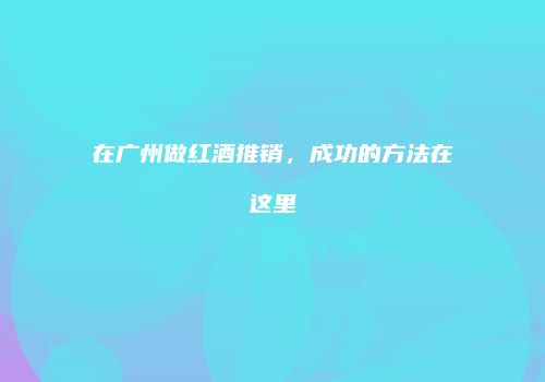 在广州做红酒推销，成功的方法在这里