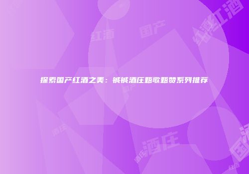 探索国产红酒之美：铖铖酒庄甄歌甄赞系列推荐
