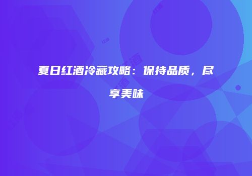 夏日红酒冷藏攻略：保持品质，尽享美味