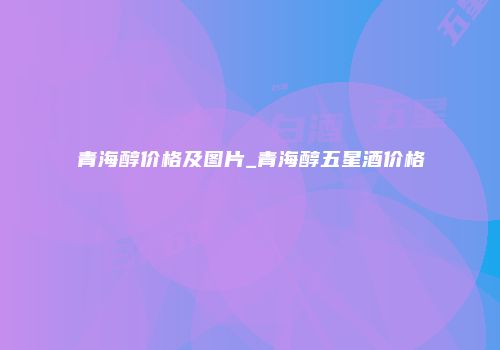 青海醇价格及图片_青海醇五星酒价格